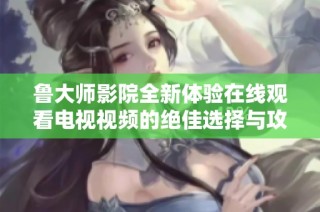 鲁大师影院全新体验在线观看电视视频的绝佳选择与攻略