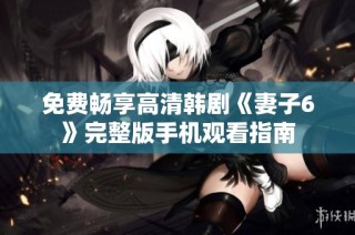 免费畅享高清韩剧《妻子6》完整版手机观看指南