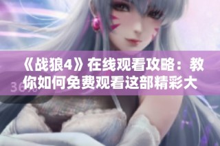 《战狼4》在线观看攻略：教你如何免费观看这部精彩大片