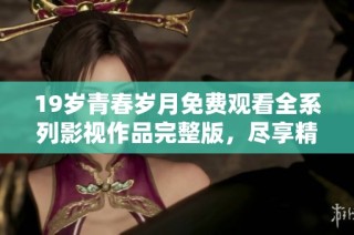 19岁青春岁月免费观看全系列影视作品完整版，尽享精彩时光
