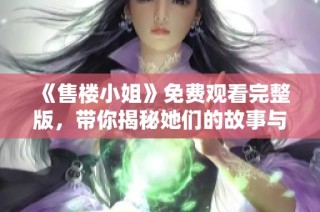 《售楼小姐》免费观看完整版，带你揭秘她们的故事与生活
