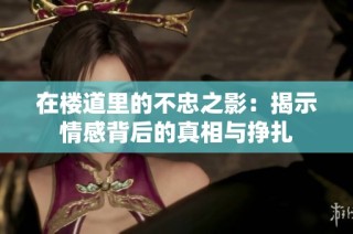 在楼道里的不忠之影：揭示情感背后的真相与挣扎