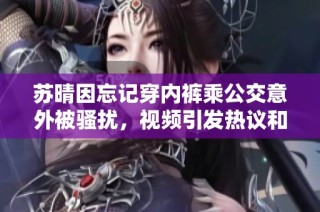 苏晴因忘记穿内裤乘公交意外被骚扰，视频引发热议和讨论