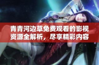 青青河边草免费观看的影视资源全解析，尽享精彩内容和推荐