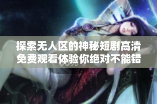 探索无人区的神秘短剧高清免费观看体验你绝对不能错过