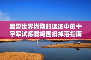 魔兽世界燃烧的远征中的十字军试炼裁缝图纸掉落指南