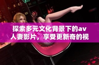 探索多元文化背景下的av人妻影片，享受更新奇的视频体验