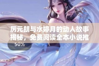 厉元朗与水婷月的动人故事揭秘，免费阅读全本小说推荐