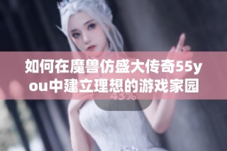 如何在魔兽仿盛大传奇55you中建立理想的游戏家园体验？