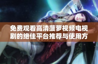 免费观看高清菠萝视频电视剧的绝佳平台推荐与使用方法解析