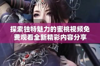 探索独特魅力的蜜桃视频免费观看全新精彩内容分享