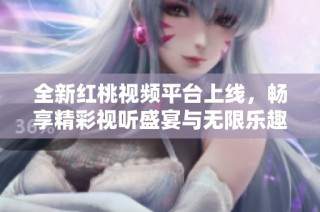 全新红桃视频平台上线，畅享精彩视听盛宴与无限乐趣