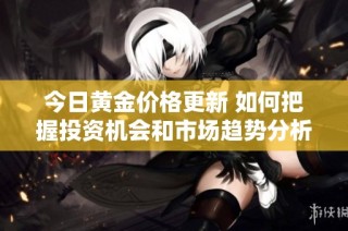 今日黄金价格更新 如何把握投资机会和市场趋势分析