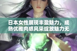 日本女性展现丰盈魅力，成熟优雅肉感风采绽放魅力无限