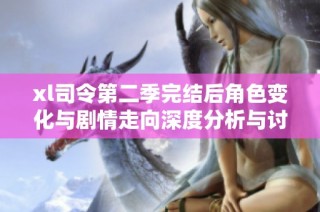 xl司令第二季完结后角色变化与剧情走向深度分析与讨论