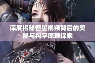 深度揭秘恒星视频背后的奥秘与科学原理探索