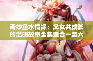 奇妙鱼水情缘：父女共成长的温暖故事全集适合一至六年级阅读