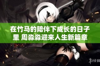 在竹马的陪伴下成长的日子里 周淼淼迎来人生新篇章