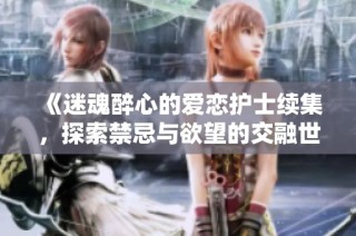 《迷魂醉心的爱恋护士续集，探索禁忌与欲望的交融世界》