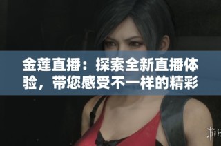 金莲直播：探索全新直播体验，带您感受不一样的精彩内容