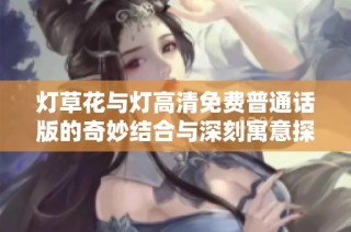 灯草花与灯高清免费普通话版的奇妙结合与深刻寓意探讨