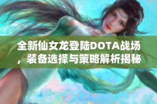 全新仙女龙登陆DOTA战场，装备选择与策略解析揭秘