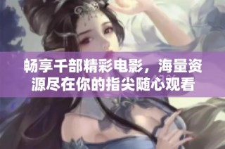 畅享千部精彩电影，海量资源尽在你的指尖随心观看