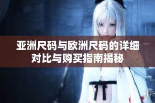 亚洲尺码与欧洲尺码的详细对比与购买指南揭秘