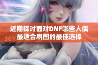 近期探讨面对DNF哪些人偶最适合刷图的最佳选择