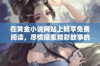 在黄金小说网站上畅享免费阅读，尽情探索精彩故事的无限可能