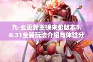 九·幺更新重磅来袭版本1.0.31全新玩法介绍与体验分享