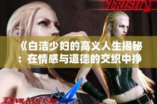 《白洁少妇的高义人生揭秘：在情感与道德的交织中挣扎与成长》