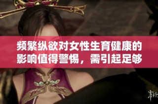 频繁纵欲对女性生育健康的影响值得警惕，需引起足够重视