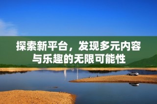 探索新平台，发现多元内容与乐趣的无限可能性