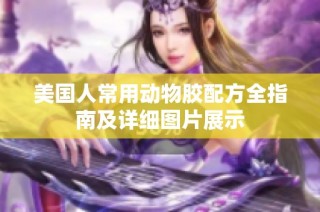 美国人常用动物胶配方全指南及详细图片展示