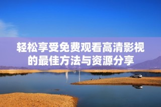 轻松享受免费观看高清影视的最佳方法与资源分享