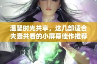 温馨时光共享，这几部适合夫妻共看的小屏幕佳作推荐