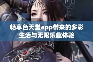 畅享色天堂app带来的多彩生活与无限乐趣体验