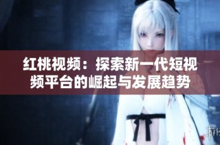 红桃视频：探索新一代短视频平台的崛起与发展趋势