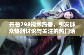 开鲁798视频热播，引发群众热烈讨论与关注的热门话题解析
