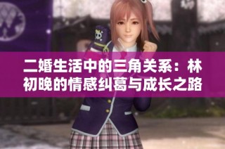 二婚生活中的三角关系：林初晚的情感纠葛与成长之路