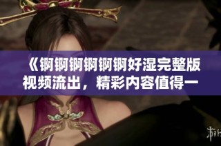 《锕锕锕锕锕锕好湿完整版视频流出，精彩内容值得一看》