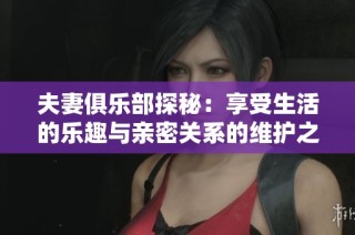 夫妻俱乐部探秘：享受生活的乐趣与亲密关系的维护之道