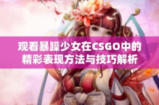 观看暴躁少女在CSGO中的精彩表现方法与技巧解析
