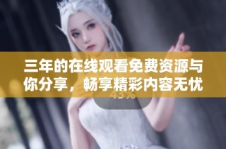 三年的在线观看免费资源与你分享，畅享精彩内容无忧无虑