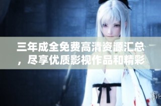 三年成全免费高清资源汇总，尽享优质影视作品和精彩内容