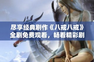 尽享经典剧作《八戒八戒》全剧免费观看，畅看精彩剧情与人物互动