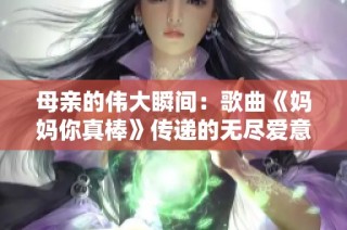 母亲的伟大瞬间：歌曲《妈妈你真棒》传递的无尽爱意与温暖