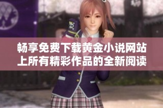 畅享免费下载黄金小说网站上所有精彩作品的全新阅读体验