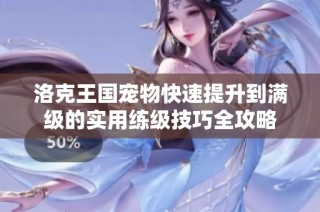 洛克王国宠物快速提升到满级的实用练级技巧全攻略